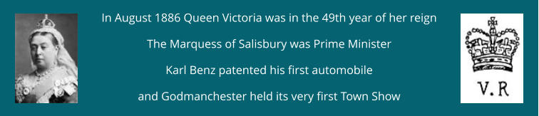 In August 1886 Queen Victoria was in the 49th year of her reign The Marquess of Salisbury was Prime Minister Karl Benz patented his first automobile  and Godmanchester held its very first Town Show